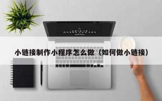 沁阳小链接制作小程序怎么做（如何做小链接）