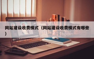 沁阳网站建设收费模式（网站建设收费模式有哪些）