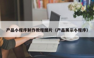 沁阳产品小程序制作教程图片（产品展示小程序）