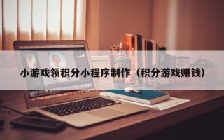 沁阳小游戏领积分小程序制作（积分游戏赚钱）