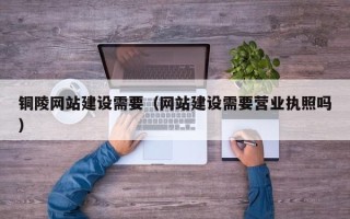沁阳铜陵网站建设需要（网站建设需要营业执照吗）