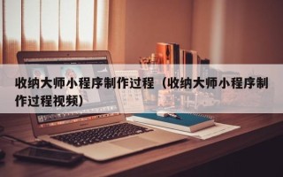 沁阳收纳大师小程序制作过程（收纳大师小程序制作过程视频）