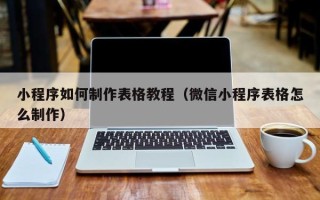 沁阳小程序如何制作表格教程（微信小程序表格怎么制作）