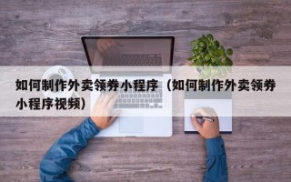 沁阳如何制作外卖领券小程序（如何制作外卖领券小程序视频）