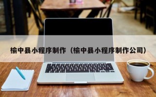 沁阳榆中县小程序制作（榆中县小程序制作公司）