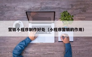沁阳营销小程序制作好处（小程序营销的作用）