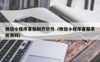 沁阳微信小程序客服制作软件（微信小程序客服系统源码）