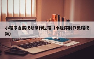 沁阳小程序合集视频制作过程（小程序制作流程视频）