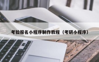 沁阳考验报名小程序制作教程（考研小程序）