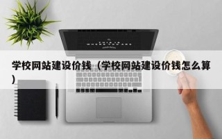 沁阳学校网站建设价钱（学校网站建设价钱怎么算）