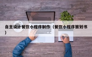 沁阳自主设计餐饮小程序制作（餐饮小程序策划书）