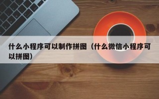 沁阳什么小程序可以制作拼图（什么微信小程序可以拼图）