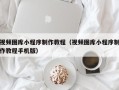 沁阳视频图库小程序制作教程（视频图库小程序制作教程手机版）