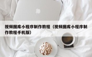 沁阳视频图库小程序制作教程（视频图库小程序制作教程手机版）