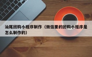 沁阳汕尾团购小程序制作（微信里的团购小程序是怎么制作的）