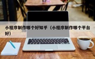 沁阳小程序制作哪个好知乎（小程序制作哪个平台好）
