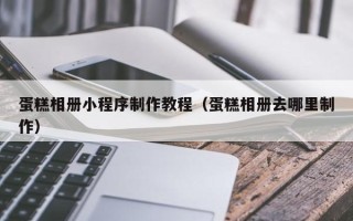 沁阳蛋糕相册小程序制作教程（蛋糕相册去哪里制作）